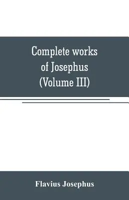 Vollständige Werke des Josephus. Altertümer der Juden; Die Kriege der Juden gegen Apion, usw. (Band III) - Complete works of Josephus. Antiquities of the Jews; The wars of the Jews against Apion, etc (Volume III)