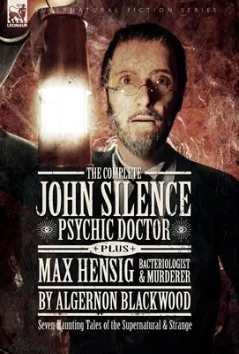 Der komplette John Silence: Der übersinnliche Arzt und Max Hensig: Bakteriologe und Mörder: Sieben gespenstische Geschichten aus dem Bereich des Übernatürlichen und Seltsamen - The Complete John Silence: Psychic Doctor Plus Max Hensig: Bacteriologist and Murderer: Seven Haunting Tales of the Supernatural & Strange