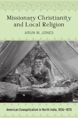 Missionarisches Christentum und lokale Religion: Amerikanischer Evangelikalismus in Nordindien, 1836-1870 - Missionary Christianity and Local Religion: American Evangelicalism in North India, 1836-1870