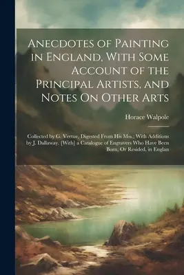 Anekdoten der Malerei in England, mit einem Bericht über die wichtigsten Künstler und Anmerkungen zu anderen Künsten: Gesammelt von G. Vertue, verdaut aus seinen Aufzeichnungen; - Anecdotes of Painting in England, With Some Account of the Principal Artists, and Notes On Other Arts: Collected by G. Vertue, Digested From His Mss.;