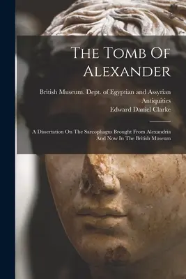 Das Grabmal Alexanders: Eine Abhandlung über den Sarkophag, der aus Alexandria gebracht wurde und sich jetzt im Britischen Museum befindet - The Tomb Of Alexander: A Dissertation On The Sarcophagus Brought From Alexandria And Now In The British Museum