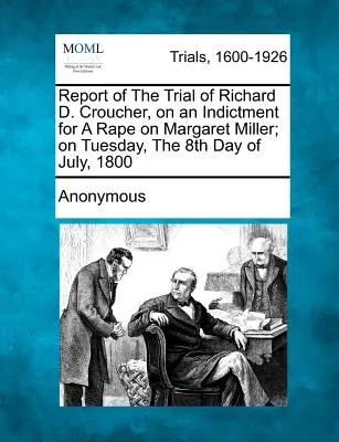 Bericht über den Prozess gegen Richard D. Croucher, angeklagt wegen Vergewaltigung von Margaret Miller, am Dienstag, dem 8. Juli 1800 - Report of the Trial of Richard D. Croucher, on an Indictment for a Rape on Margaret Miller; On Tuesday, the 8th Day of July, 1800