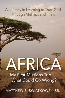 Afrika - Meine erste Missionsreise... Was kann schon schiefgehen? Eine Reise, auf der man lernt, Gott durch Missgeschicke und Prüfungen zu vertrauen - Africa-My First Missions Trip . . . What Could Go Wrong?: A Journey in Learning to Trust God Through Mishaps and Trials
