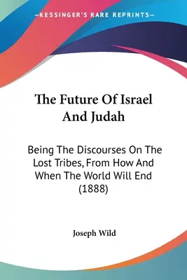 Die Zukunft von Israel und Juda: Die Reden über die verlorenen Stämme, wie und wann die Welt enden wird (1888) - The Future Of Israel And Judah: Being The Discourses On The Lost Tribes, From How And When The World Will End (1888)