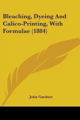 Bleichen, Färben und Kalikodrucken, mit Formeln (1884) - Bleaching, Dyeing And Calico-Printing, With Formulae (1884)