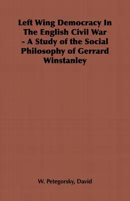 Linksdemokratie im Englischen Bürgerkrieg - Eine Studie über die Sozialphilosophie von Gerrard Winstanley - Left Wing Democracy in the English Civil War - A Study of the Social Philosophy of Gerrard Winstanley