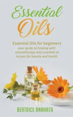 Ätherische Öle: Ätherische Öle für Anfänger - Ihr Leitfaden für die Heilung mit Aromatherapie und Rezepte mit ätherischen Ölen für Schönheit und Gesundheit - Essential Oils: Essential Oils for beginners your guide to healing with aromatherapy and essential oil recipes for beauty and health