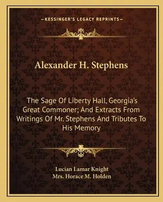 Alexander H. Stephens: The Sage Of Liberty Hall, Georgia's Great Commoner; And Extracts From Writings Of Mr. Stephens And Tributes To His Mem