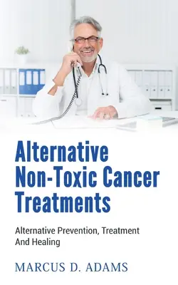 Alternative ungiftige Krebsbehandlungen: Alternative Prävention, Behandlung und Heilung - Alternative Non-Toxic Cancer Treatments: Alternative Prevention, Treatment And Healing