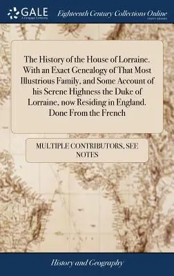 Die Geschichte des Hauses Lothringen. Mit einer genauen Genealogie dieser höchst illustren Familie und einem Bericht über seine Durchlaucht den Herzog von Lothringen - The History of the House of Lorraine. With an Exact Genealogy of That Most Illustrious Family, and Some Account of his Serene Highness the Duke of Lor