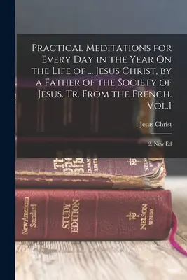 Praktische Meditationen für jeden Tag des Jahres über das Leben von ... Jesus Christus, von einem Pater der Gesellschaft Jesu. Tr. Aus dem Französischen. Bd.1; 2, N - Practical Meditations for Every Day in the Year On the Life of ... Jesus Christ, by a Father of the Society of Jesus. Tr. From the French. Vol.1; 2, N