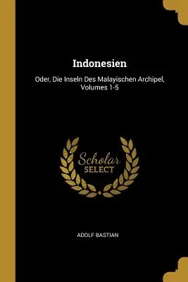 Indonesien: Oder, Die Inseln Des Malayischen Archipels, Bände 1-5 - Indonesien: Oder, Die Inseln Des Malayischen Archipel, Volumes 1-5