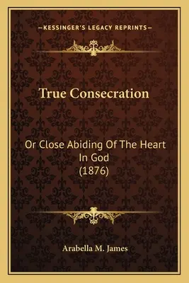 True Consecration: Oder das enge Verweilen des Herzens in Gott (1876) - True Consecration: Or Close Abiding Of The Heart In God (1876)