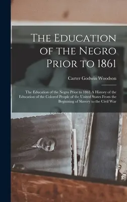 Die Erziehung des Negers vor 1861: Die Erziehung des Negers vor 1861 Eine Geschichte der Erziehung der farbigen Bevölkerung der Vereinigten Staaten - The Education of the Negro Prior to 1861: The Education of the Negro Prior to 1861 A History of the Education of the Colored People of the United Stat