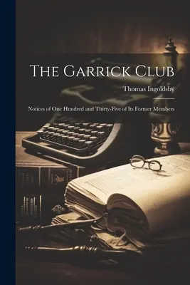 Der Garrick Club: Notices of One Hundred and Thirty-Five of Its Former Members - The Garrick Club: Notices of One Hundred and Thirty-Five of Its Former Members