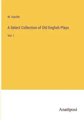 Eine ausgewählte Sammlung alter englischer Theaterstücke: Bd. I - A Select Collection of Old English Plays: Vol. I