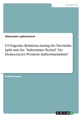 Die Beziehungen zwischen den USA und Jugoslawien während der Spaltung zwischen Tito und Stalin und der Zeit des Informbiro“. Fördern Demokratien den Autoritarismus?“ - US-Yugoslav Relations during the Tito-Stalin Split and the Informbiro Period