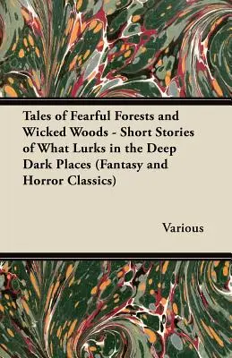 Geschichten von furchterregenden Wäldern und bösen Wäldern - Kurzgeschichten über das, was in den tiefen dunklen Orten lauert (Fantasy- und Horror-Klassiker) - Tales of Fearful Forests and Wicked Woods - Short Stories of What Lurks in the Deep Dark Places (Fantasy and Horror Classics)