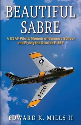 Beautiful Sabre: Die Memoiren eines USAF-Piloten über die Schießschule und das Fliegen der geschichtsträchtigen F-86 F - Beautiful Sabre: A USAF Pilot's Memoir of Gunnery School and Flying the Storied F-86 F