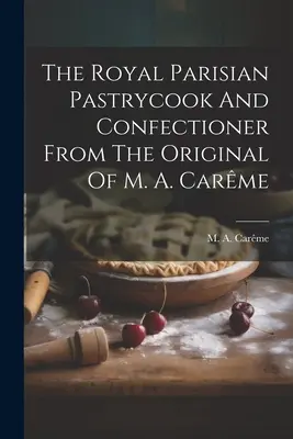 Die königliche Pariser Konditorin und Zuckerbäckerin nach dem Original von M. A. Carme - The Royal Parisian Pastrycook And Confectioner From The Original Of M. A. Carme
