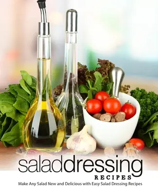 Salatdressing-Rezepte: Machen Sie jeden Salat neu und köstlich mit einfachen Salatdressing-Rezepten (2. Auflage) - Salad Dressing Recipes: Make Any Salad New and Delicious with Easy Salad Dressing Recipes (2nd Edition)