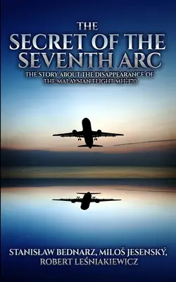 Das Geheimnis des siebten Bogens: Die Geschichte über das Verschwinden des malaysischen Fluges MH-370 - The Secret of the Seventh Arc: The Story About the Disappearance of the Malaysian Flight MH-370