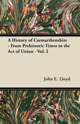 Eine Geschichte von Carmarthenshire - Von prähistorischen Zeiten bis zum Act of Union - Vol. I - A History of Carmarthenshire - From Prehistoric Times to the Act of Union - Vol. I