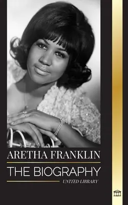 Aretha Franklin: Die Biografie und das Leben der Königin des Soul, der Bürgerrechte und des Respekts - Aretha Franklin: The biography and life of the Queen of Soul, civil rights and respect