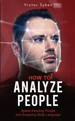 Wie man Menschen analysiert: Schnelles Lesen von Menschen und Analysieren der Körpersprache - How to Analyze People: Speed Reading People and Analyzing Body Language