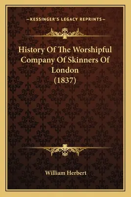 Geschichte der Worshipful Company Of Skinners Of London (1837) - History Of The Worshipful Company Of Skinners Of London (1837)