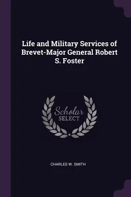 Leben und militärische Verdienste von Brevet-Major General Robert S. Foster - Life and Military Services of Brevet-Major General Robert S. Foster