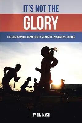 Es geht nicht um den Ruhm: Die bemerkenswerten ersten dreißig Jahre des US-Frauenfußballs - It's Not the Glory: The Remarkable First Thirty Years of US Women's Soccer