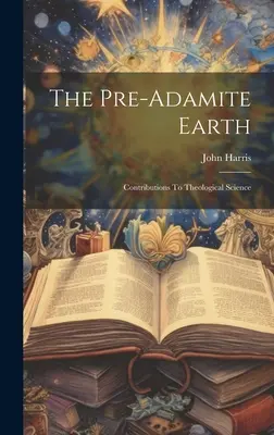 Die voradamitische Erde: Beiträge zur theologischen Wissenschaft - The Pre-adamite Earth: Contributions To Theological Science