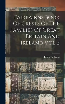 Fairbairns Buch der Wappen der Familien Großbritanniens und Irlands, Band 2 - Fairbairns Book Of Crests Of The Families Of Great Britain And Ireland Vol 2