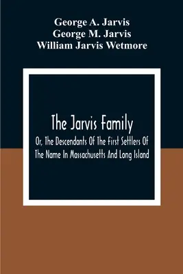 Die Familie Jarvis: Oder, Die Nachkommen der ersten Siedler dieses Namens in Massachusetts und Long Island, und diejenigen, die jüngeren Datums sind - The Jarvis Family: Or, The Descendants Of The First Settlers Of The Name In Massachusetts And Long Island, And Those Who Have More Recent