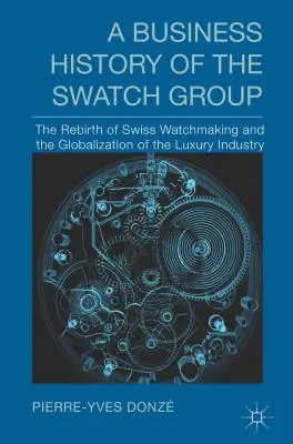 Eine Unternehmensgeschichte der Swatch Group: Die Wiedergeburt der Schweizer Uhrmacherei und die Globalisierung der Luxusgüterindustrie - A Business History of the Swatch Group: The Rebirth of Swiss Watchmaking and the Globalization of the Luxury Industry