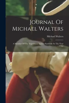 Tagebuch von Michael Walters: Ein Mitglied der Expedition gegen Sandusky im Jahr 1782 - Journal Of Michael Walters: A Member Of The Expedition Against Sandusky In The Year 1782