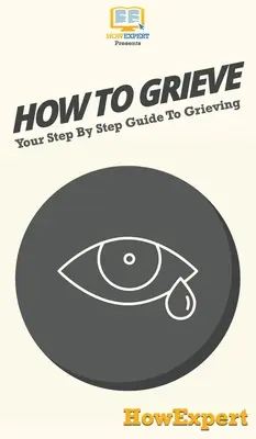 Wie man trauert: Ihre schrittweise Anleitung zum Trauern - How To Grieve: Your Step By Step Guide To Grieving