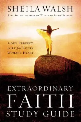 Studienführer Außergewöhnlicher Glaube: Gottes perfektes Geschenk für das Herz einer jeden Frau - Extraordinary Faith Study Guide: God's Perfect Gift for Every Woman's Heart