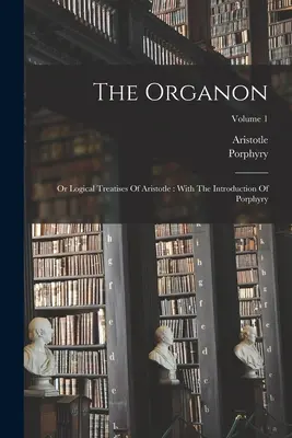 Das Organon: Oder Logische Abhandlungen von Aristoteles: Mit der Einleitung des Porphyr; Band 1 - The Organon: Or Logical Treatises Of Aristotle: With The Introduction Of Porphyry; Volume 1