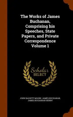 Die Werke von James Buchanan, bestehend aus seinen Reden, Staatspapieren und seiner privaten Korrespondenz Band 1 - The Works of James Buchanan, Comprising his Speeches, State Papers, and Private Correspondence Volume 1