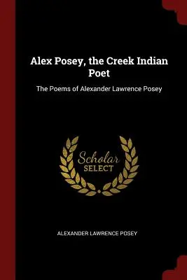 Alex Posey, der Dichter der Creek-Indianer: Die Gedichte von Alexander Lawrence Posey - Alex Posey, the Creek Indian Poet: The Poems of Alexander Lawrence Posey