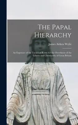 Die päpstliche Hierarchie: Eine Entlarvung der Taktik Roms zum Umsturz der Freiheit und des Christentums Großbritanniens - The Papal Hierarchy: An Exposure of the Tactics of Rome for the Overthrow of the Liberty and Christianity of Great Britain