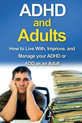ADHS und Erwachsene: Wie Sie als Erwachsener mit ADHS oder ADD leben, es verbessern und bewältigen können - ADHD and Adults: How to live with, improve, and manage your ADHD or ADD as an adult