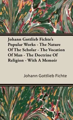 Johann Gottlieb Fichtes populäre Werke - Das Wesen des Gelehrten - Die Berufung des Menschen - Die Lehre von der Religion - Mit einer Denkschrift - Johann Gottlieb Fichte's Popular Works - The Nature Of The Scholar - The Vocation Of Man - The Doctrine Of Religion - With A Memoir