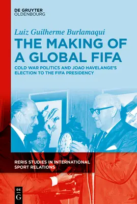 Die Entstehung einer globalen Fifa: Die Politik des Kalten Krieges und der Aufstieg von Joo Havelange zum Fifa-Präsidenten, 1950-1974 - The Making of a Global Fifa: Cold War Politics and the Rise of Joo Havelange to the Fifa Presidency, 1950-1974