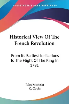 Historischer Überblick über die Französische Revolution: Von ihren frühesten Anzeichen bis zur Flucht des Königs 1791 - Historical View Of The French Revolution: From Its Earliest Indications To The Flight Of The King In 1791