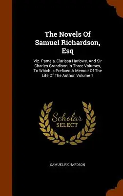 Die Romane von Samuel Richardson, Esq: Viz. Pamela, Clarissa Harlowe, And Sir Charles Grandison In Three Volumes, To Which Is Prefixed A Memoir Of The - The Novels Of Samuel Richardson, Esq: Viz. Pamela, Clarissa Harlowe, And Sir Charles Grandison In Three Volumes, To Which Is Prefixed A Memoir Of The