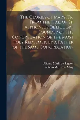 Die Herrlichkeiten Mariens, aus dem Italienischen von St. Alfons De'liguori, dem Gründer der Kongregation des Allerheiligsten Erlösers, von einem Pater desselben Ordens - The Glories of Mary, Tr. From the Ital. of St. Alphonsus De'liguori, Founder of the Congregation of the Most Holy Redeemer, by a Father of the Same Co