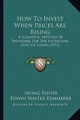 Wie man investiert, wenn die Preise steigen: Eine wissenschaftliche Methode, um für die steigenden Lebenshaltungskosten vorzusorgen (1912) - How To Invest When Prices Are Rising: A Scientific Method Of Providing For The Increasing Cost Of Living (1912)